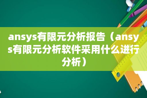 ansys有限元分析报告（ansys有限元分析软件采用什么进行分析）