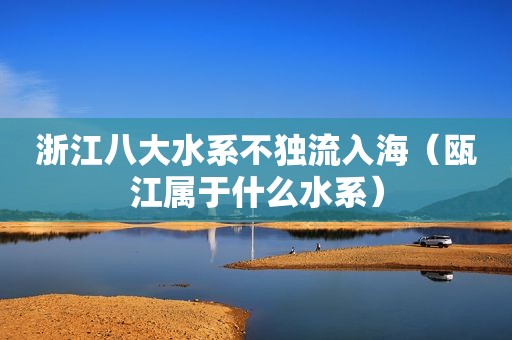 浙江八大水系不独流入海（瓯江属于什么水系）