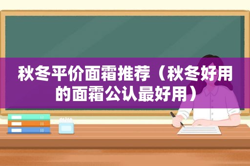 秋冬平价面霜推荐（秋冬好用的面霜公认最好用）