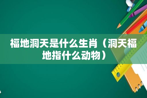 福地洞天是什么生肖（洞天福地指什么动物）