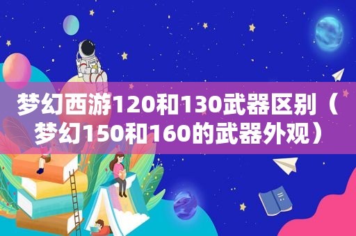 梦幻西游120和130武器区别（梦幻150和160的武器外观）