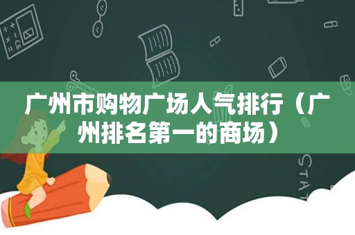 广州市购物广场人气排行（广州排名第一的商场）