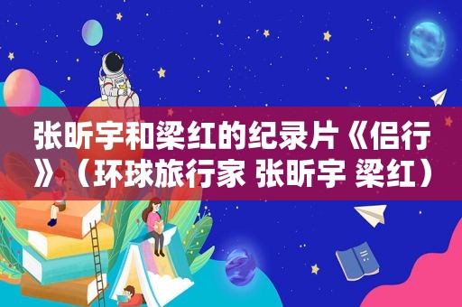 张昕宇和梁红的纪录片《侣行》（环球旅行家 张昕宇 梁红）