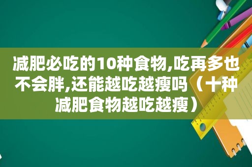 减肥必吃的10种食物,吃再多也不会胖,还能越吃越瘦吗（十种减肥食物越吃越瘦）