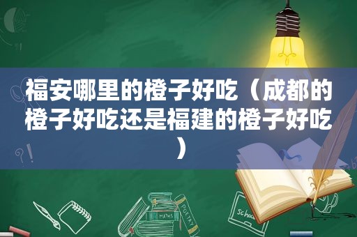 福安哪里的橙子好吃（成都的橙子好吃还是福建的橙子好吃）