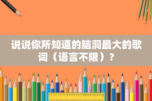 说说你所知道的脑洞最大的歌词（语言不限）？