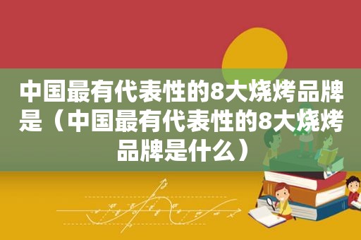 中国最有代表性的8大烧烤品牌是（中国最有代表性的8大烧烤品牌是什么）