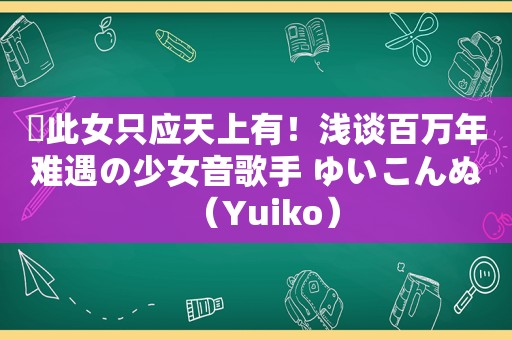 ♬此女只应天上有！浅谈百万年难遇の少女音歌手 ゆいこんぬ（Yuiko）