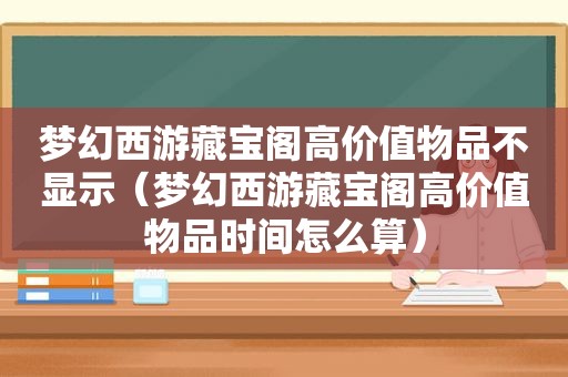 梦幻西游藏宝阁高价值物品不显示（梦幻西游藏宝阁高价值物品时间怎么算）