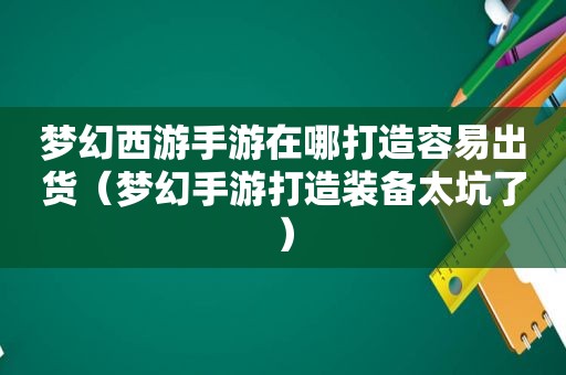 梦幻西游手游在哪打造容易出货（梦幻手游打造装备太坑了）