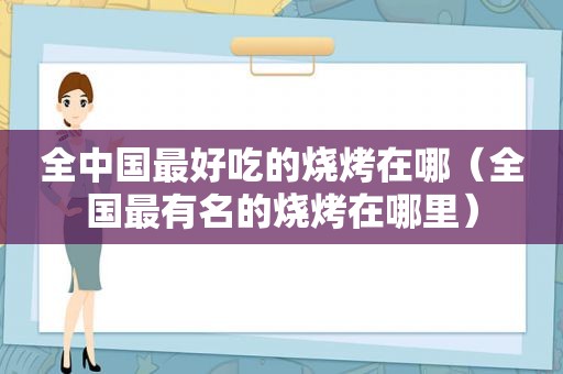 全中国最好吃的烧烤在哪（全国最有名的烧烤在哪里）