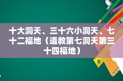 十大洞天、三十六小洞天、七十二福地（道教第七洞天第三十四福地）