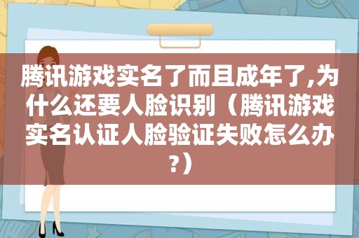 腾讯游戏实名了而且成年了,为什么还要人脸识别（腾讯游戏实名认证人脸验证失败怎么办?）