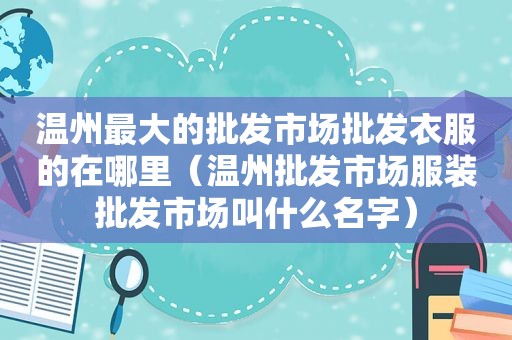 温州最大的批发市场批发衣服的在哪里（温州批发市场服装批发市场叫什么名字）