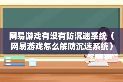 网易游戏有没有防沉迷系统（网易游戏怎么解防沉迷系统）