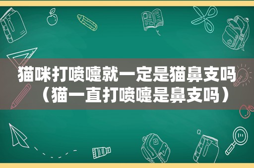 猫咪打喷嚏就一定是猫鼻支吗（猫一直打喷嚏是鼻支吗）