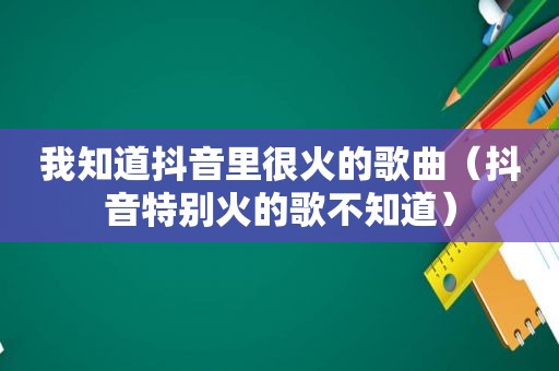 我知道抖音里很火的歌曲（抖音特别火的歌不知道）