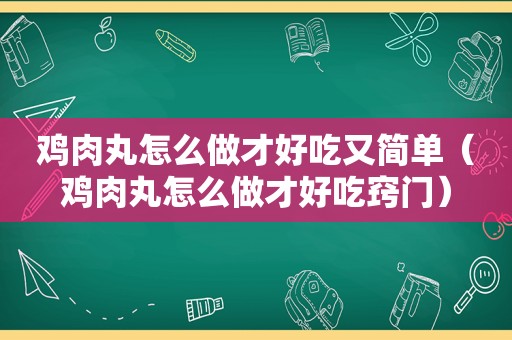 鸡肉丸怎么做才好吃又简单（鸡肉丸怎么做才好吃窍门）