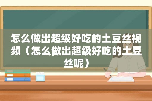 怎么做出超级好吃的土豆丝视频（怎么做出超级好吃的土豆丝呢）