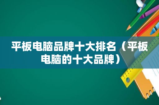 平板电脑品牌十大排名（平板电脑的十大品牌）