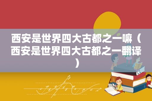 西安是世界四大古都之一嘛（西安是世界四大古都之一翻译）