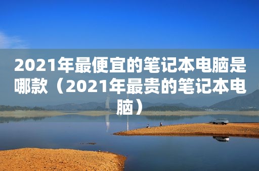 2021年最便宜的笔记本电脑是哪款（2021年最贵的笔记本电脑）