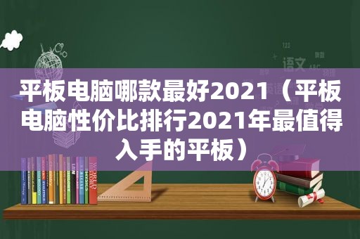 平板电脑哪款最好2021（平板电脑性价比排行2021年最值得入手的平板）