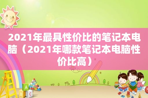 2021年最具性价比的笔记本电脑（2021年哪款笔记本电脑性价比高）