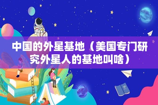 中国的外星基地（美国专门研究外星人的基地叫啥）