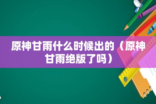 原神甘雨什么时候出的（原神甘雨绝版了吗）