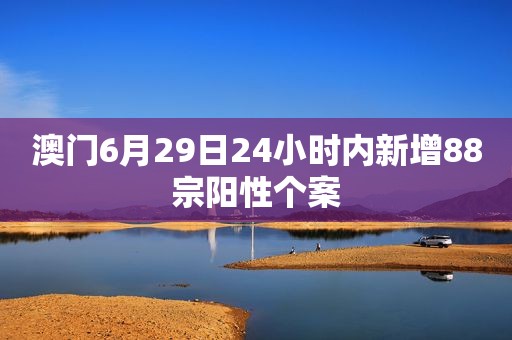 澳门6月29日24小时内新增88宗阳性个案