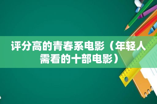 评分高的青春系电影（年轻人需看的十部电影）