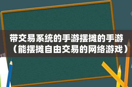 带交易系统的手游摆摊的手游（能摆摊自由交易的网络游戏）