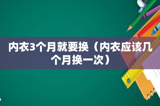 内衣3个月就要换（内衣应该几个月换一次）