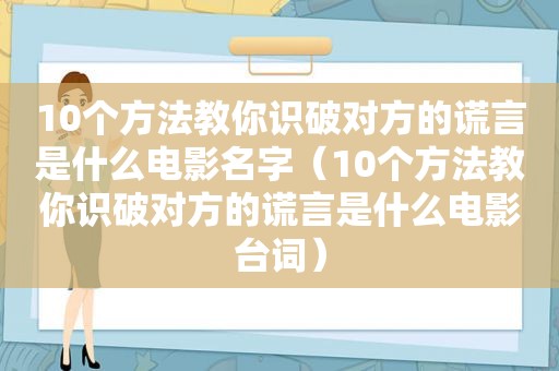 10个方法教你识破对方的谎言是什么电影名字（10个方法教你识破对方的谎言是什么电影台词）