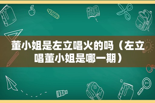 董小姐是左立唱火的吗（左立唱董小姐是哪一期）