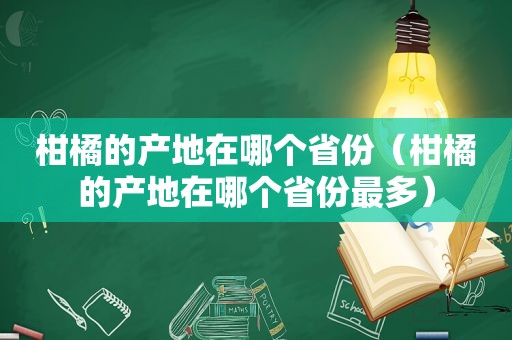 柑橘的产地在哪个省份（柑橘的产地在哪个省份最多）