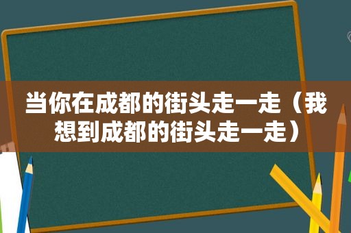 当你在成都的街头走一走（我想到成都的街头走一走）