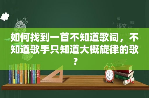 如何找到一首不知道歌词，不知道歌手只知道大概旋律的歌？