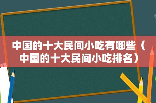 中国的十大民间小吃有哪些（中国的十大民间小吃排名）