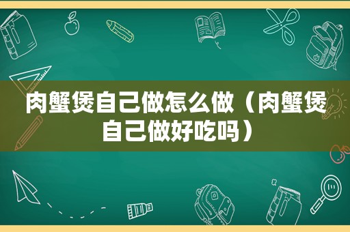 肉蟹煲自己做怎么做（肉蟹煲自己做好吃吗）