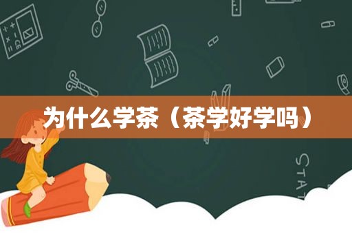 为什么学茶（茶学好学吗）