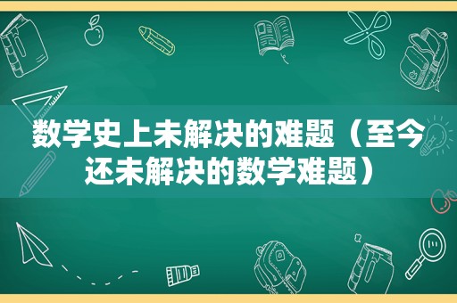 数学史上未解决的难题（至今还未解决的数学难题）