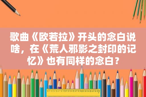 歌曲《欧若拉》开头的念白说啥，在《荒人邪影之封印的记忆》也有同样的念白？