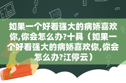 如果一个好看强大的病娇喜欢你,你会怎么办?十具（如果一个好看强大的病娇喜欢你,你会怎么办?江停云）