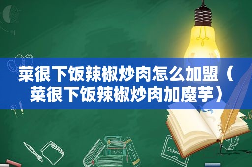 菜很下饭辣椒炒肉怎么加盟（菜很下饭辣椒炒肉加魔芋）