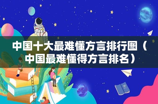 中国十大最难懂方言排行图（中国最难懂得方言排名）