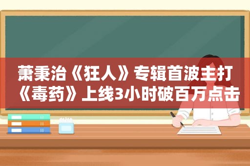 萧秉治《狂人》专辑首波主打《毒药》上线3小时破百万点击