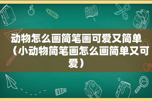 动物怎么画简笔画可爱又简单（小动物简笔画怎么画简单又可爱）