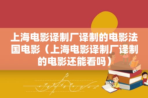 上海电影译制厂译制的电影法国电影（上海电影译制厂译制的电影还能看吗）